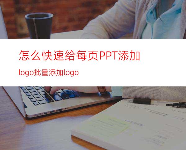 怎么快速给每页PPT添加logo批量添加logo