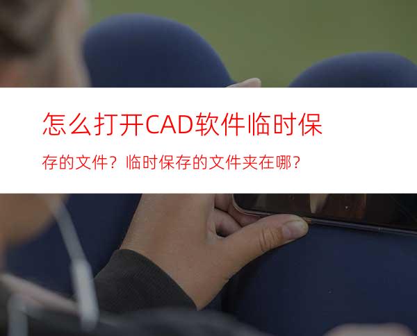 怎么打开CAD软件临时保存的文件？临时保存的文件夹在哪？