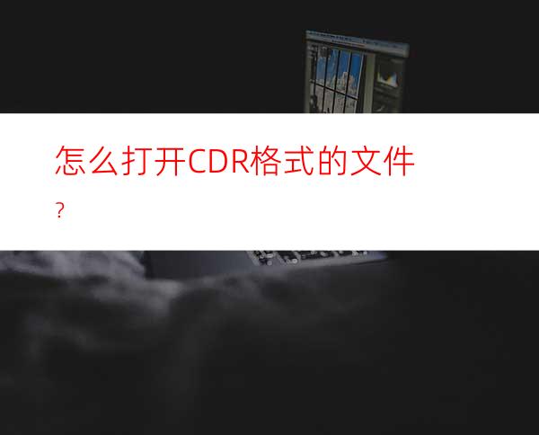 怎么打开CDR格式的文件？