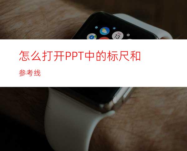 怎么打开PPT中的标尺和参考线