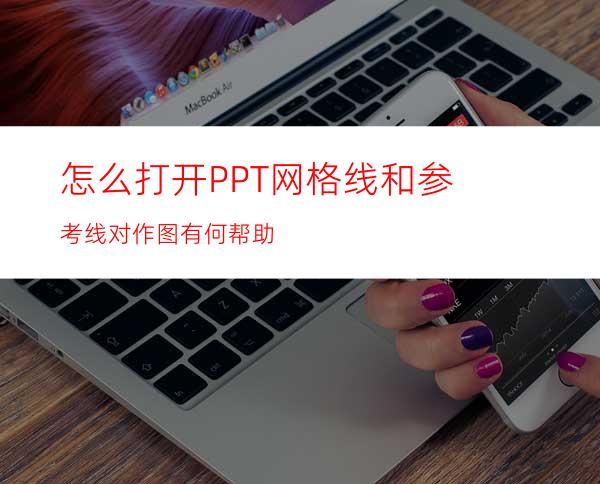 怎么打开PPT网格线和参考线对作图有何帮助