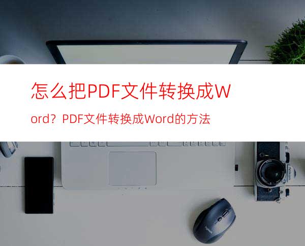 怎么把PDF文件转换成Word？PDF文件转换成Word的方法