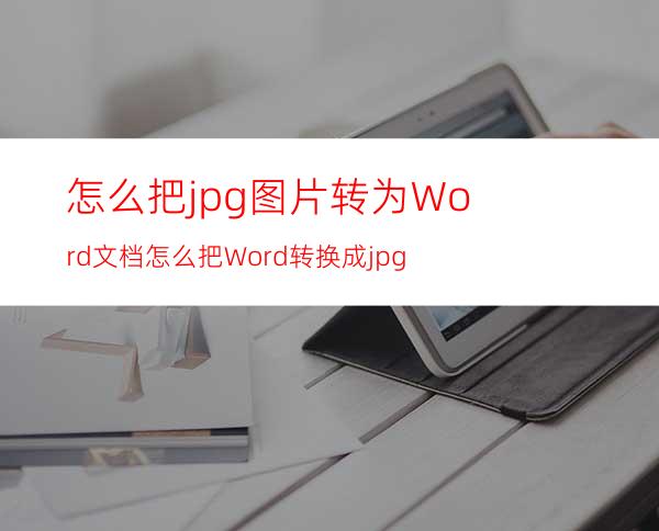 怎么把jpg图片转为Word文档怎么把Word转换成jpg