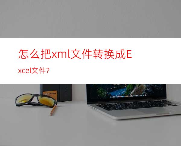 怎么把xml文件转换成Excel文件？