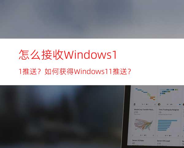 怎么接收Windows11推送？如何获得Windows11推送？