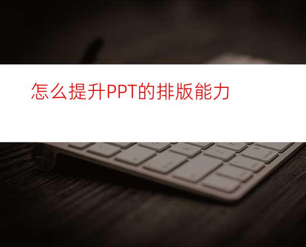 怎么提升PPT的排版能力