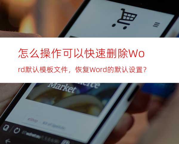 怎么操作可以快速删除Word默认模板文件，恢复Word的默认设置？