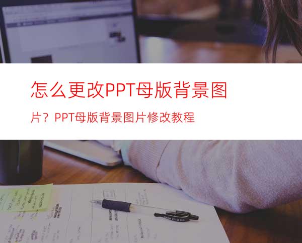 怎么更改PPT母版背景图片？PPT母版背景图片修改教程