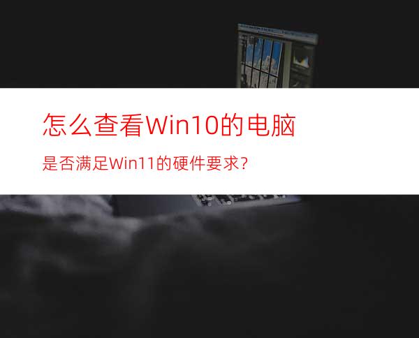 怎么查看Win10的电脑是否满足Win11的硬件要求？