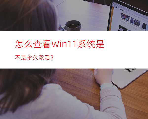 怎么查看Win11系统是不是永久激活？