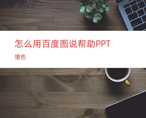 怎么用百度图说帮助PPT增色