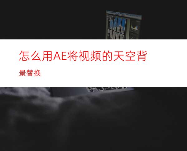 怎么用AE将视频的天空背景替换