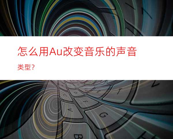 怎么用Au改变音乐的声音类型？