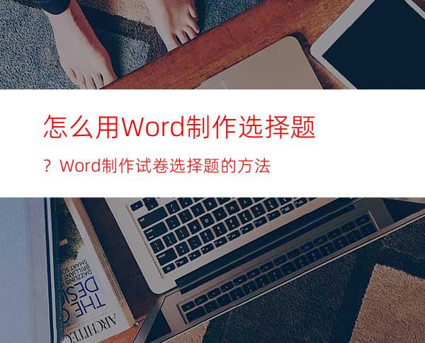 怎么用Word制作选择题？Word制作试卷选择题的方法