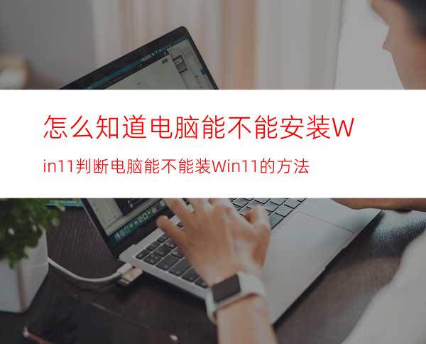 怎么知道电脑能不能安装Win11判断电脑能不能装Win11的方法