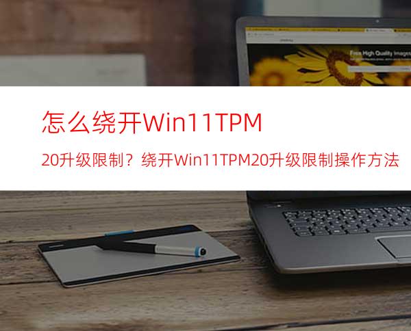 怎么绕开Win11TPM2.0升级限制？绕开Win11TPM2.0升级限制操作方法