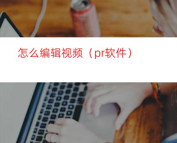 怎么编辑视频（pr软件）