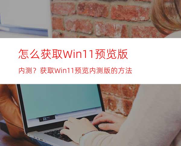 怎么获取Win11预览版内测？获取Win11预览内测版的方法