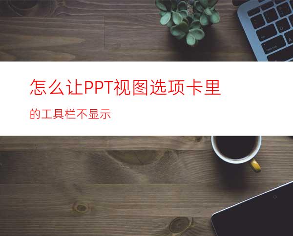 怎么让PPT视图选项卡里的工具栏不显示