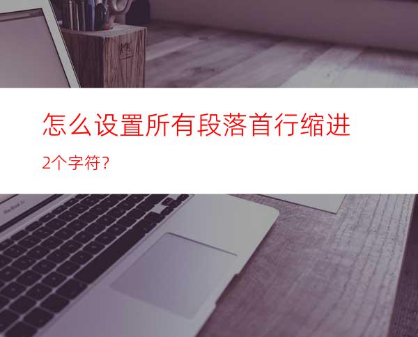 怎么设置所有段落首行缩进2个字符？