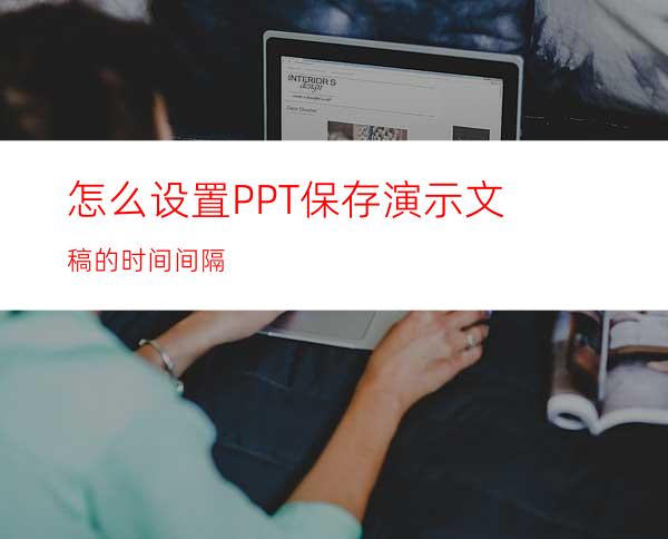 怎么设置PPT保存演示文稿的时间间隔