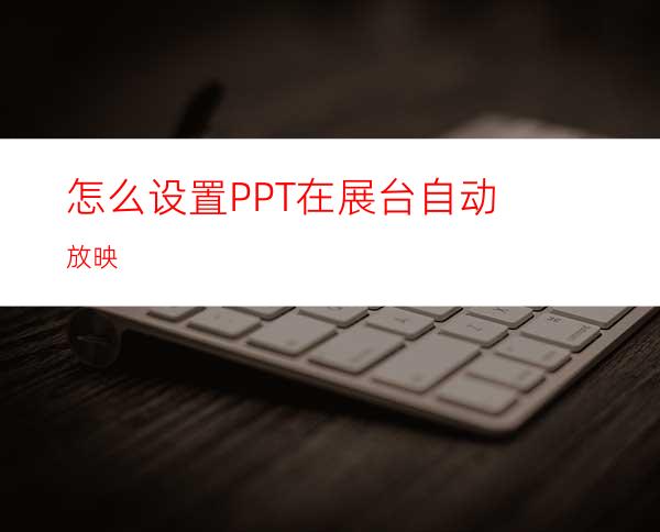 怎么设置PPT在展台自动放映