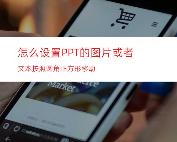 怎么设置PPT的图片或者文本按照圆角正方形移动