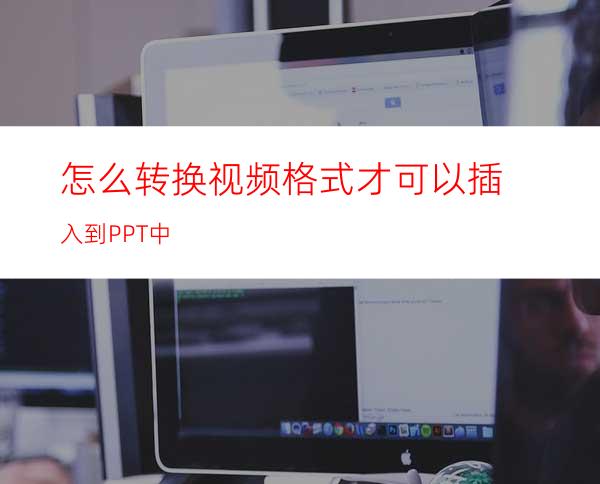 怎么转换视频格式才可以插入到PPT中