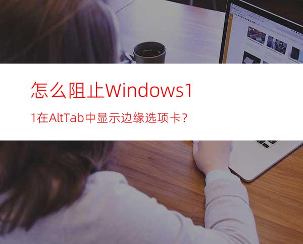 怎么阻止Windows11在Alt+Tab中显示边缘选项卡？