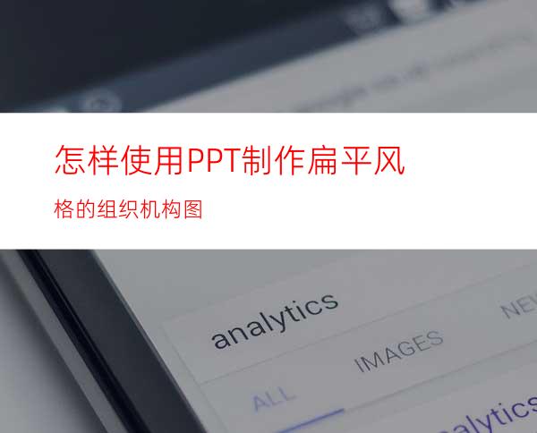 怎样使用PPT制作扁平风格的组织机构图