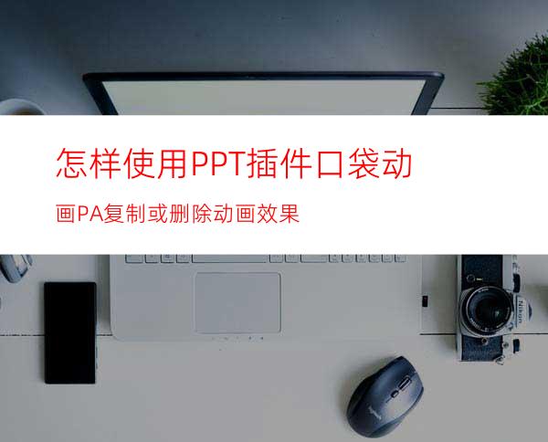 怎样使用PPT插件口袋动画PA复制或删除动画效果