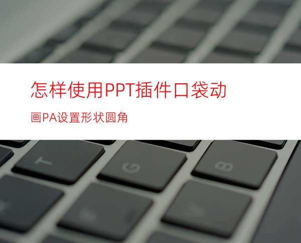 怎样使用PPT插件口袋动画PA设置形状圆角