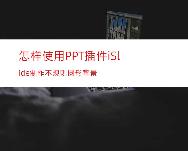 怎样使用PPT插件iSlide制作不规则圆形背景