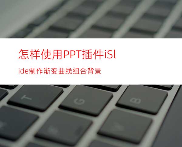 怎样使用PPT插件iSlide制作渐变曲线组合背景
