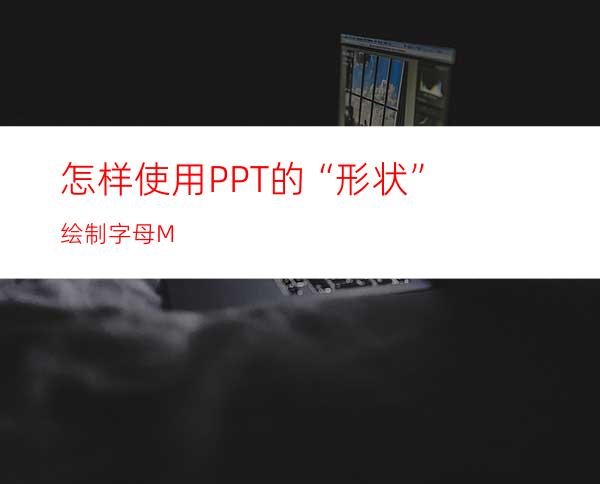 怎样使用PPT的“形状”绘制字母M