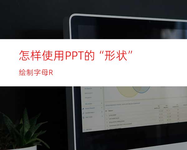 怎样使用PPT的“形状”绘制字母R