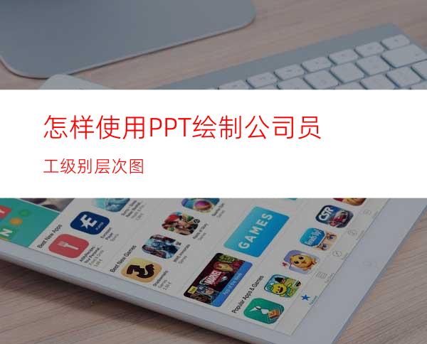 怎样使用PPT绘制公司员工级别层次图