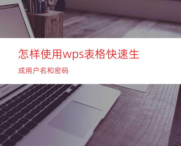 怎样使用wps表格快速生成用户名和密码