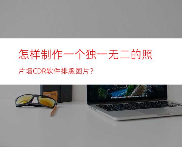 怎样制作一个独一无二的照片墙CDR软件排版图片？