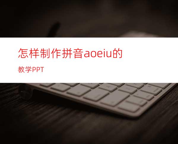 怎样制作拼音aoeiu的教学PPT
