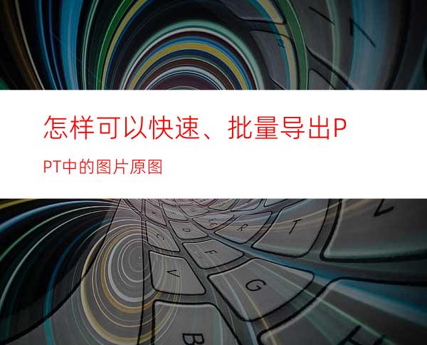 怎样可以快速、批量导出PPT中的图片原图