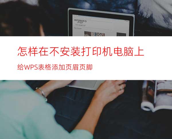 怎样在不安装打印机电脑上给WPS表格添加页眉页脚