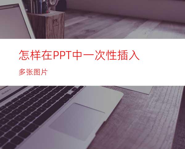 怎样在PPT中一次性插入多张图片