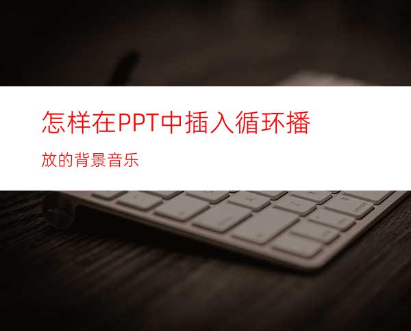 怎样在PPT中插入循环播放的背景音乐