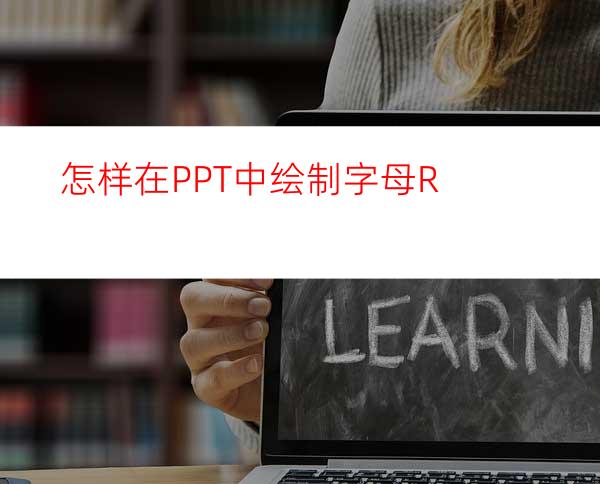 怎样在PPT中绘制字母R