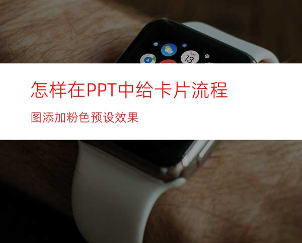 怎样在PPT中给卡片流程图添加粉色预设效果