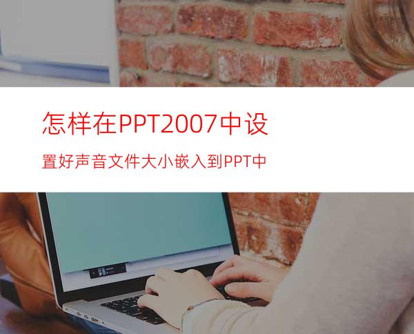 怎样在PPT2007中设置好声音文件大小嵌入到PPT中