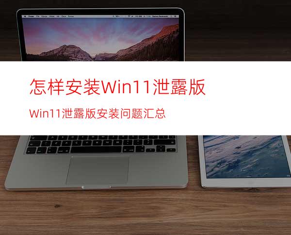 怎样安装Win11泄露版Win11泄露版安装问题汇总