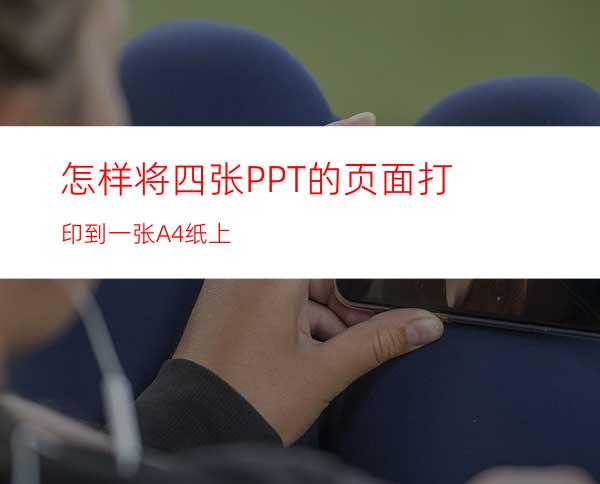 怎样将四张PPT的页面打印到一张A4纸上