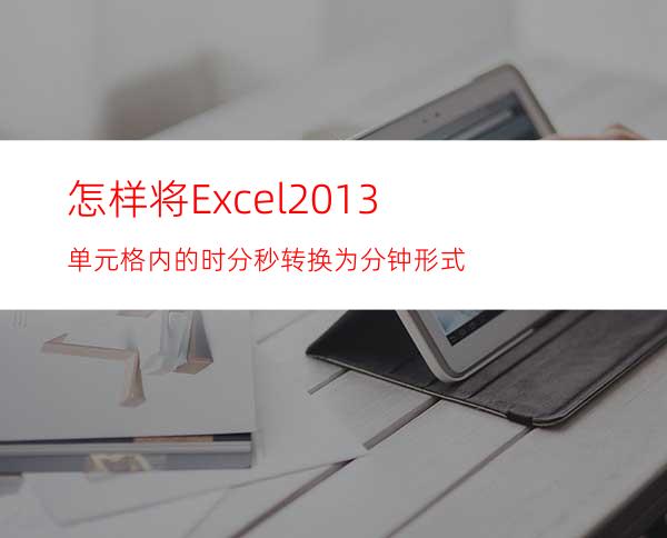 怎样将Excel2013单元格内的时分秒转换为分钟形式